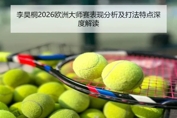 李昊桐2026欧洲大师赛表现分析及打法特点深度解读