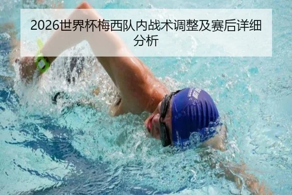 2026世界杯梅西队内战术调整及赛后详细分析