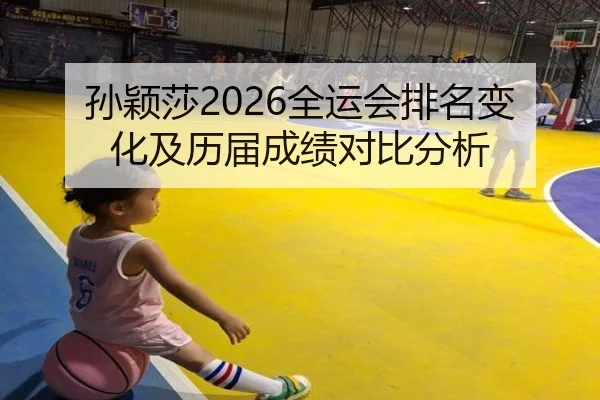 孙颖莎2026全运会排名变化及历届成绩对比分析