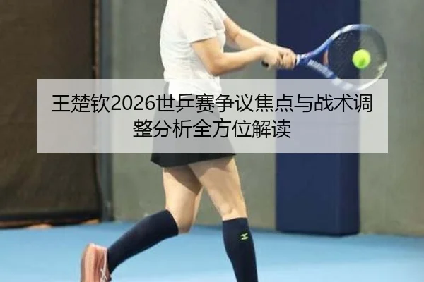 王楚钦2026世乒赛争议焦点与战术调整分析全方位解读