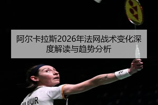 阿尔卡拉斯2026年法网战术变化深度解读与趋势分析
